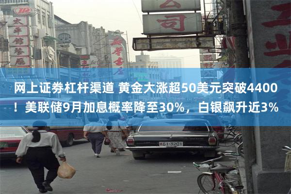 网上证劵杠杆渠道 黄金大涨超50美元突破4400！美联储9月加息概率降至30%，白银飙升近3%