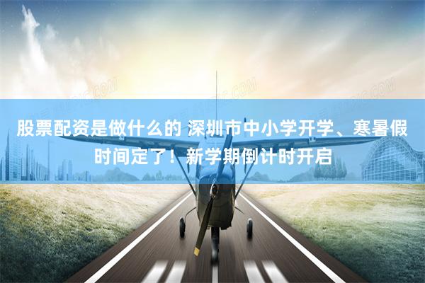 股票配资是做什么的 深圳市中小学开学、寒暑假时间定了！新学期倒计时开启