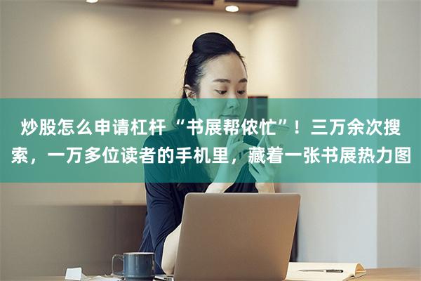 炒股怎么申请杠杆 “书展帮侬忙”！三万余次搜索，一万多位读者的手机里，藏着一张书展热力图