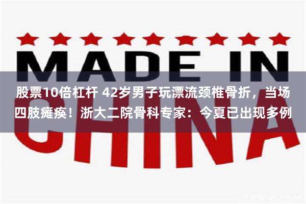 股票10倍杠杆 42岁男子玩漂流颈椎骨折，当场四肢瘫痪！浙大二院骨科专家：今夏已出现多例