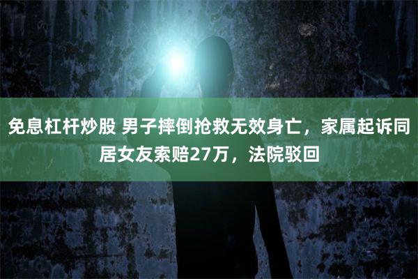 免息杠杆炒股 男子摔倒抢救无效身亡，家属起诉同居女友索赔27万，法院驳回