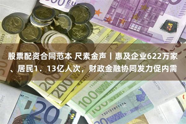 股票配资合同范本 尺素金声丨惠及企业622万家、居民1．13亿人次，财政金融协同发力促内需
