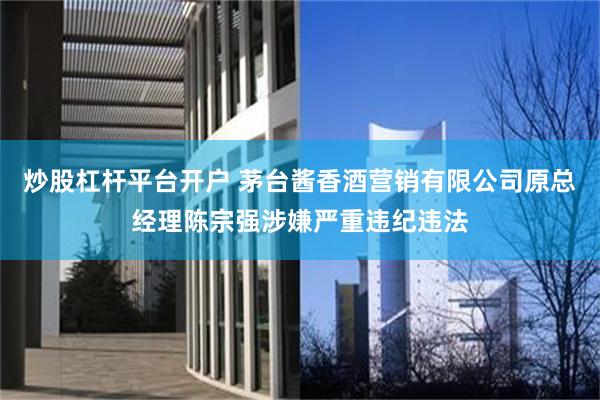 炒股杠杆平台开户 茅台酱香酒营销有限公司原总经理陈宗强涉嫌严重违纪违法