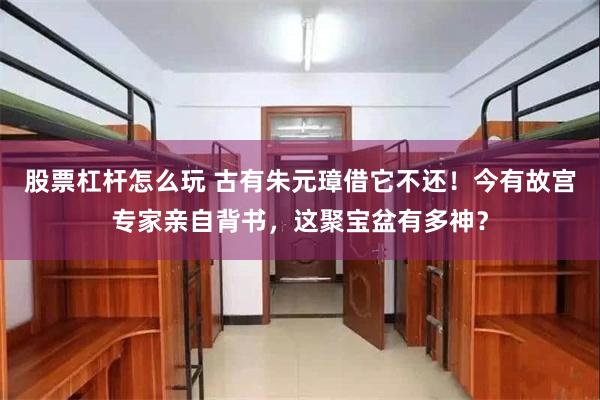 股票杠杆怎么玩 古有朱元璋借它不还！今有故宫专家亲自背书，这聚宝盆有多神？