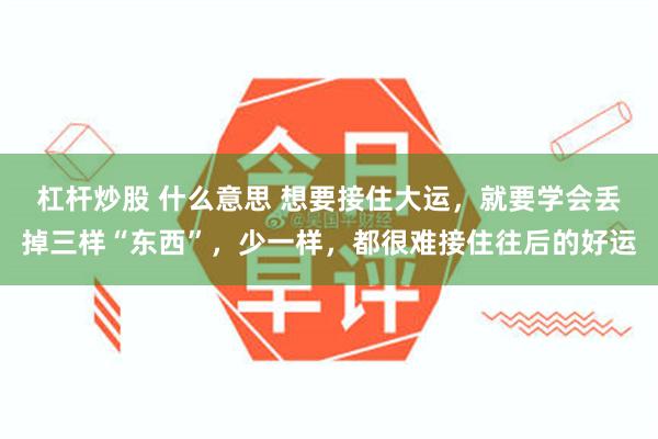 杠杆炒股 什么意思 想要接住大运，就要学会丢掉三样“东西”，少一样，都很难接住往后的好运