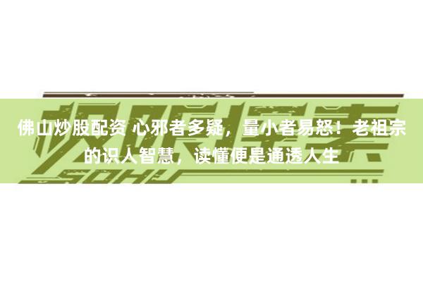 佛山炒股配资 心邪者多疑，量小者易怒！老祖宗的识人智慧，读懂便是通透人生
