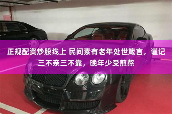 正规配资炒股线上 民间素有老年处世箴言，谨记三不亲三不靠，晚年少受煎熬