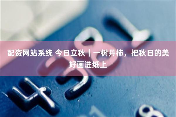 配资网站系统 今日立秋｜一树丹柿，把秋日的美好画进纸上