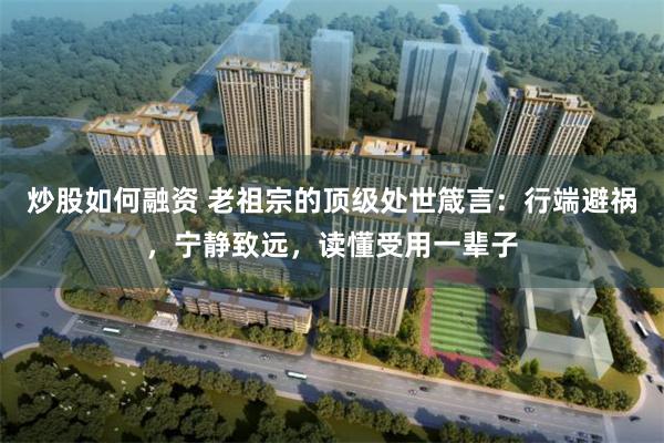 炒股如何融资 老祖宗的顶级处世箴言：行端避祸，宁静致远，读懂受用一辈子