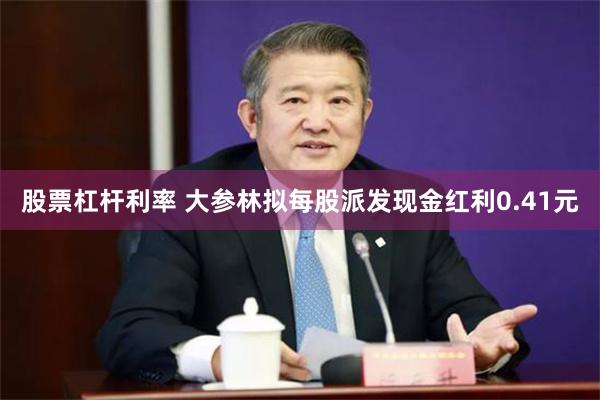 股票杠杆利率 大参林拟每股派发现金红利0.41元