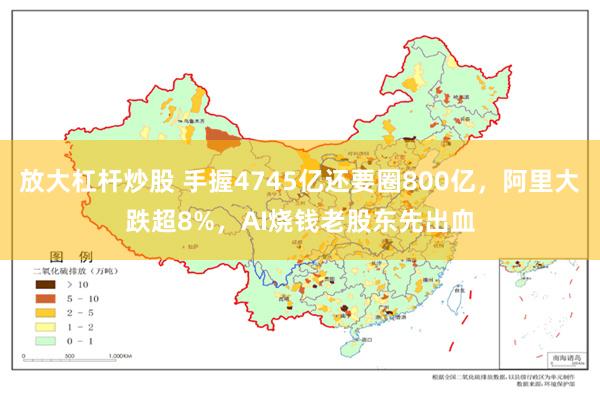 放大杠杆炒股 手握4745亿还要圈800亿，阿里大跌超8%，AI烧钱老股东先出血