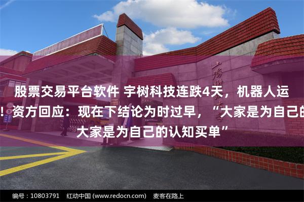 股票交易平台软件 宇树科技连跌4天，机器人运动会又受挫！资方回应：现在下结论为时过早，“大家是为自己的认知买单”