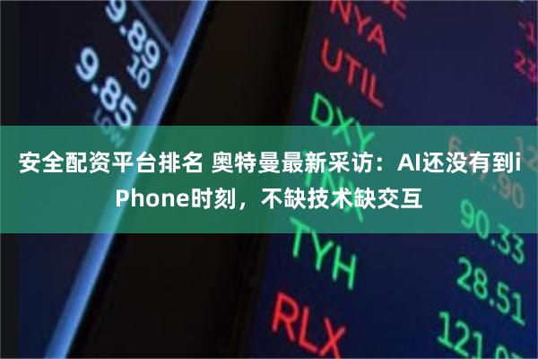 安全配资平台排名 奥特曼最新采访：AI还没有到iPhone时刻，不缺技术缺交互