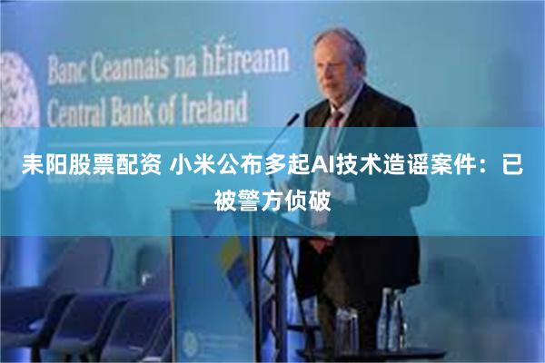 耒阳股票配资 小米公布多起AI技术造谣案件：已被警方侦破