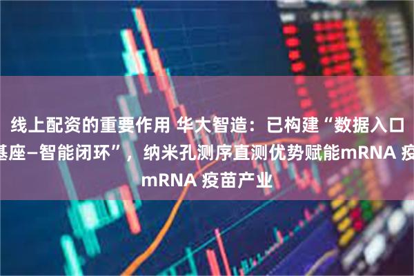 线上配资的重要作用 华大智造：已构建“数据入口—执行基座—智能闭环”，纳米孔测序直测优势赋能mRNA 疫苗产业