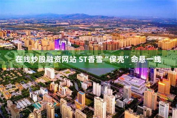 在线炒股融资网站 ST香雪“保壳”命悬一线