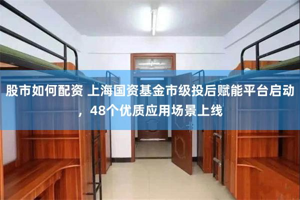 股市如何配资 上海国资基金市级投后赋能平台启动，48个优质应用场景上线