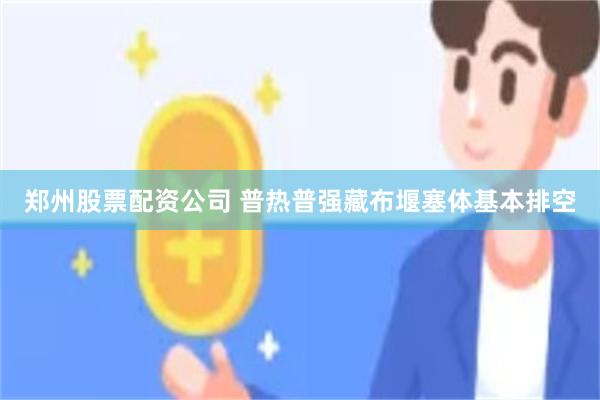 郑州股票配资公司 普热普强藏布堰塞体基本排空