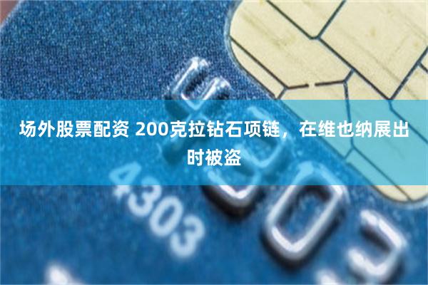 场外股票配资 200克拉钻石项链，在维也纳展出时被盗