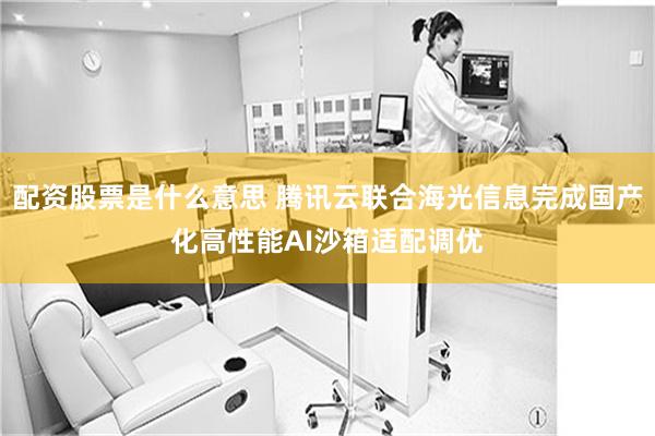 配资股票是什么意思 腾讯云联合海光信息完成国产化高性能AI沙箱适配调优