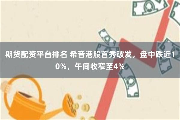 期货配资平台排名 希音港股首秀破发，盘中跌近10%，午间收窄至4%