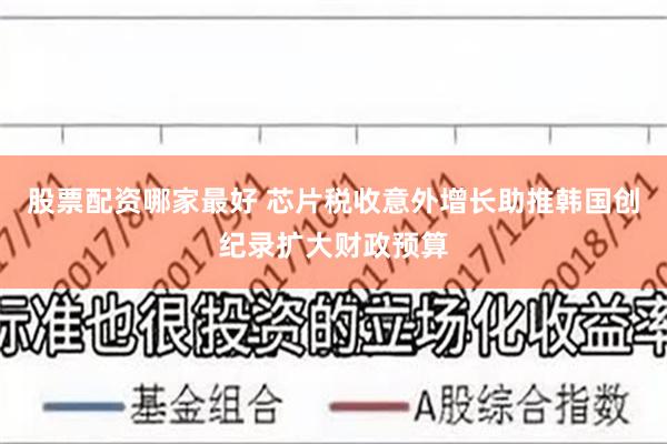 股票配资哪家最好 芯片税收意外增长助推韩国创纪录扩大财政预算