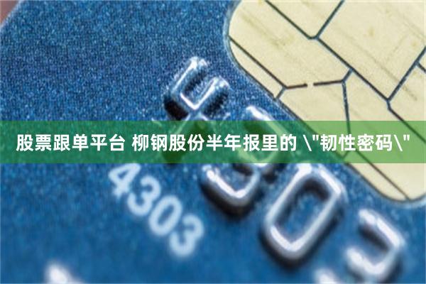 股票跟单平台 柳钢股份半年报里的 