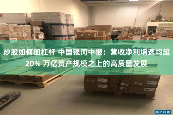炒股如何加杠杆 中国银河中报：营收净利增速均超20% 万亿资产规模之上的高质量发展