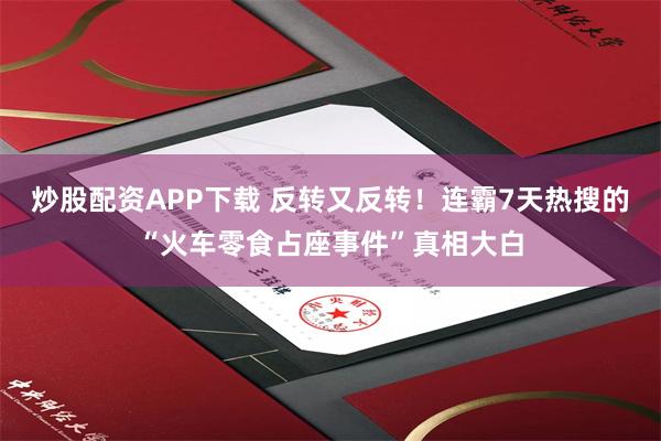 炒股配资APP下载 反转又反转！连霸7天热搜的“火车零食占座事件”真相大白