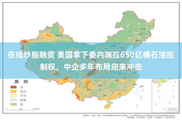 在线炒股融资 美国拿下委内瑞拉650亿桶石油控制权，中企多年布局迎来冲击