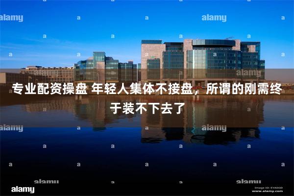 专业配资操盘 年轻人集体不接盘，所谓的刚需终于装不下去了