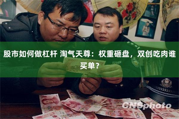 股市如何做杠杆 淘气天尊：权重砸盘，双创吃肉谁买单？