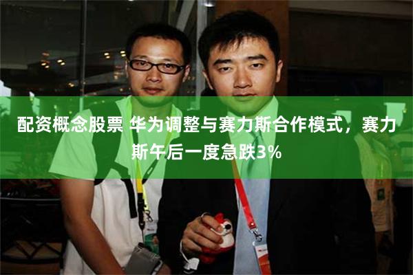 配资概念股票 华为调整与赛力斯合作模式，赛力斯午后一度急跌3%