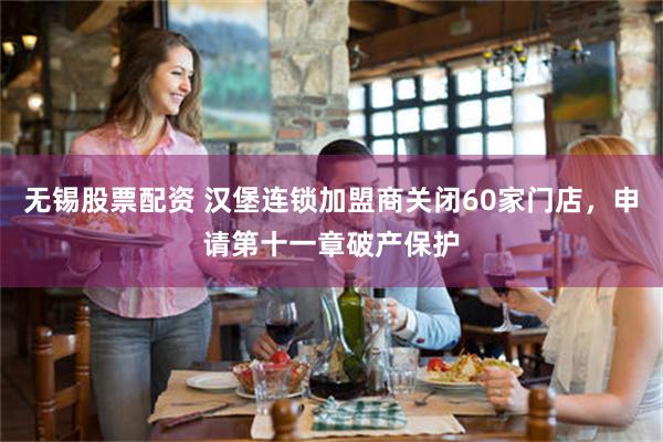 无锡股票配资 汉堡连锁加盟商关闭60家门店，申请第十一章破产保护