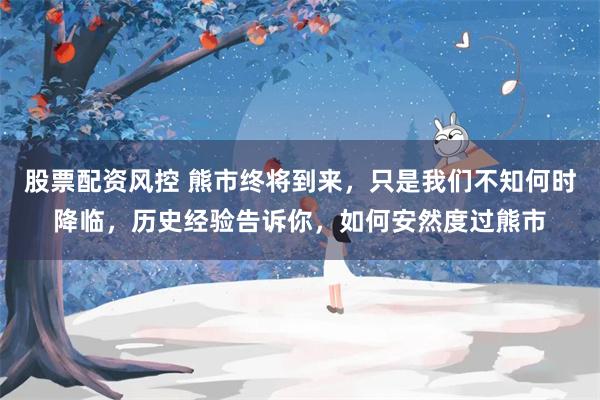 股票配资风控 熊市终将到来，只是我们不知何时降临，历史经验告诉你，如何安然度过熊市