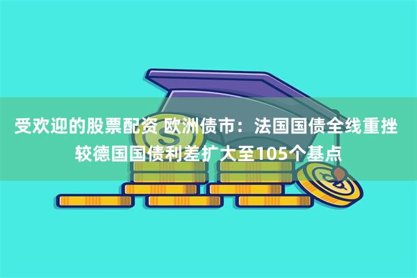 受欢迎的股票配资 欧洲债市：法国国债全线重挫 较德国国债利差扩大至105个基点