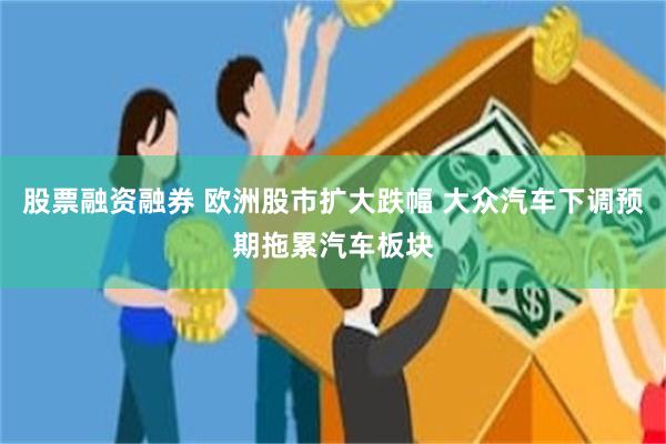 股票融资融券 欧洲股市扩大跌幅 大众汽车下调预期拖累汽车板块