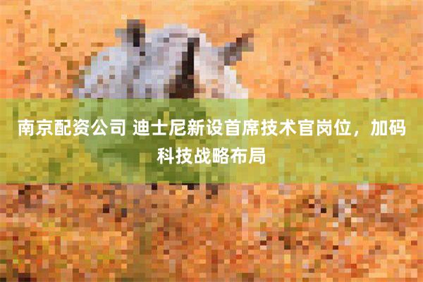 南京配资公司 迪士尼新设首席技术官岗位，加码科技战略布局
