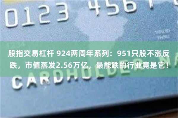 股指交易杠杆 924两周年系列：951只股不涨反跌，市值蒸发2.56万亿，最能跌的行业竟是它！