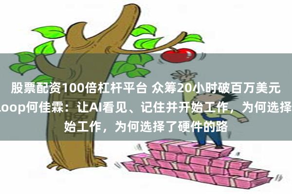股票配资100倍杠杆平台 众筹20小时破百万美元,对话Violoop何佳霖:让AI看见、记住并开始工作,为何选择了硬件的路