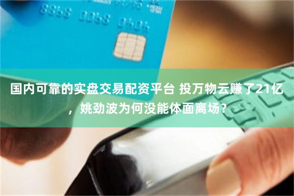 国内可靠的实盘交易配资平台 投万物云赚了21亿，姚劲波为何没能体面离场？
