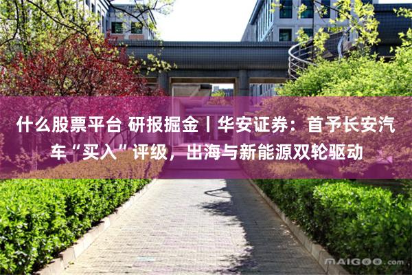 什么股票平台 研报掘金丨华安证券：首予长安汽车“买入”评级，出海与新能源双轮驱动
