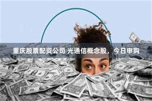 重庆股票配资公司 光通信概念股,今日申购