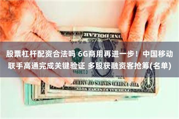 股票杠杆配资合法吗 6G商用再进一步！中国移动联手高通完成关键验证 多股获融资客抢筹(名单)
