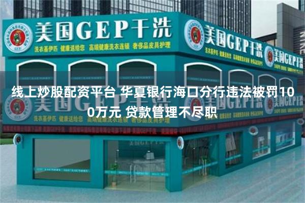 线上炒股配资平台 华夏银行海口分行违法被罚100万元 贷款管理不尽职