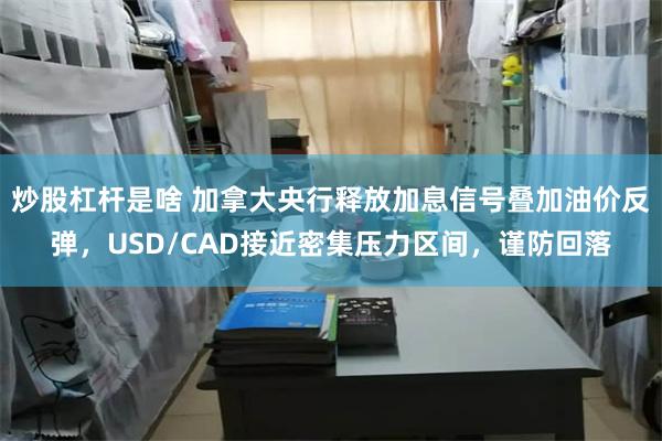 炒股杠杆是啥 加拿大央行释放加息信号叠加油价反弹，USD/CAD接近密集压力区间，谨防回落