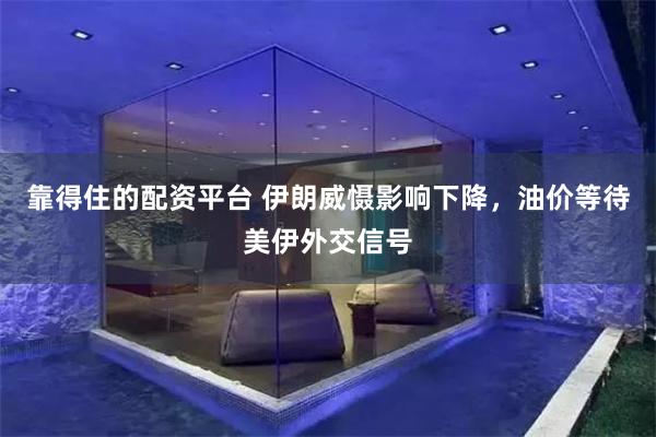 靠得住的配资平台 伊朗威慑影响下降，油价等待美伊外交信号