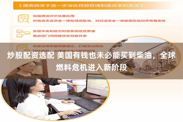 炒股配资选配 美国有钱也未必能买到柴油，全球燃料危机进入新阶段