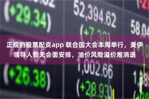 正规的股票配资app 联合国大会本周举行，美伊领导人暂无会面安排，油价风险溢价难消退