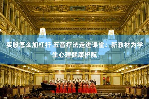 买股怎么加杠杆 五音疗法走进课堂：新教材为学生心理健康护航